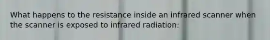 What happens to the resistance inside an infrared scanner when the scanner is exposed to infrared radiation: