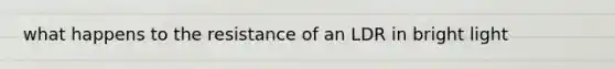 what happens to the resistance of an LDR in bright light