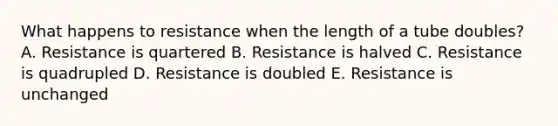 What happens to resistance when the length of a tube doubles? A. Resistance is quartered B. Resistance is halved C. Resistance is quadrupled D. Resistance is doubled E. Resistance is unchanged