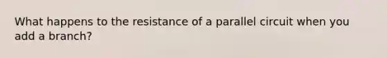 What happens to the resistance of a parallel circuit when you add a branch?