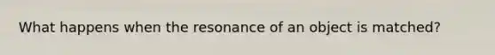 What happens when the resonance of an object is matched?