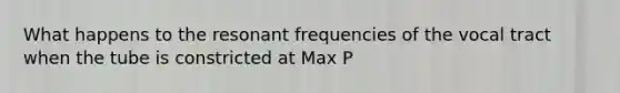 What happens to the resonant frequencies of the vocal tract when the tube is constricted at Max P