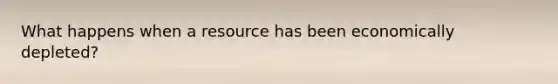What happens when a resource has been economically depleted?