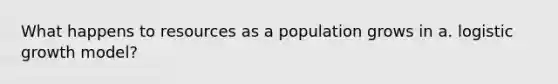 What happens to resources as a population grows in a. logistic growth model?