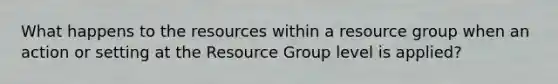 What happens to the resources within a resource group when an action or setting at the Resource Group level is applied?