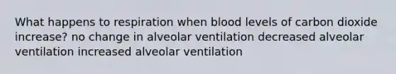 What happens to respiration when blood levels of carbon dioxide increase? no change in alveolar ventilation decreased alveolar ventilation increased alveolar ventilation