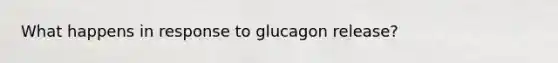 What happens in response to glucagon release?