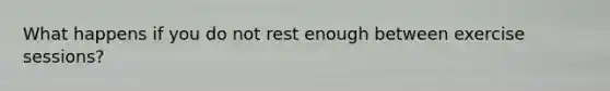 What happens if you do not rest enough between exercise sessions?