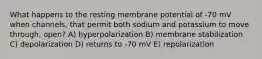 What happens to the resting membrane potential of -70 mV when channels, that permit both sodium and potassium to move through, open? A) hyperpolarization B) membrane stabilization C) depolarization D) returns to -70 mV E) repolarization