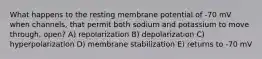 What happens to the resting membrane potential of -70 mV when channels, that permit both sodium and potassium to move through, open? A) repolarization B) depolarization C) hyperpolarization D) membrane stabilization E) returns to -70 mV