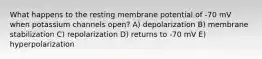 What happens to the resting membrane potential of -70 mV when potassium channels open? A) depolarization B) membrane stabilization C) repolarization D) returns to -70 mV E) hyperpolarization