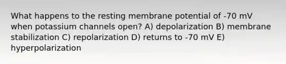 What happens to the resting membrane potential of -70 mV when potassium channels open? A) depolarization B) membrane stabilization C) repolarization D) returns to -70 mV E) hyperpolarization