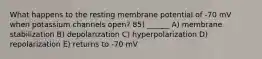 What happens to the resting membrane potential of -70 mV when potassium channels open? 85) ______ A) membrane stabilization B) depolarization C) hyperpolarization D) repolarization E) returns to -70 mV