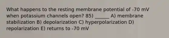 What happens to the resting membrane potential of -70 mV when potassium channels open? 85) ______ A) membrane stabilization B) depolarization C) hyperpolarization D) repolarization E) returns to -70 mV