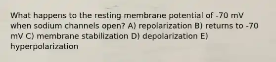 What happens to the resting membrane potential of -70 mV when sodium channels open? A) repolarization B) returns to -70 mV C) membrane stabilization D) depolarization E) hyperpolarization