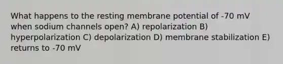 What happens to the resting membrane potential of -70 mV when sodium channels open? A) repolarization B) hyperpolarization C) depolarization D) membrane stabilization E) returns to -70 mV