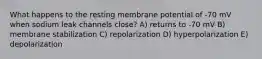 What happens to the resting membrane potential of -70 mV when sodium leak channels close? A) returns to -70 mV B) membrane stabilization C) repolarization D) hyperpolarization E) depolarization