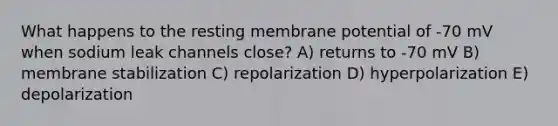 What happens to the resting membrane potential of -70 mV when sodium leak channels close? A) returns to -70 mV B) membrane stabilization C) repolarization D) hyperpolarization E) depolarization