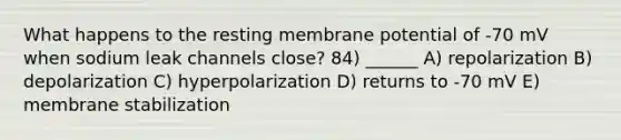 What happens to the resting membrane potential of -70 mV when sodium leak channels close? 84) ______ A) repolarization B) depolarization C) hyperpolarization D) returns to -70 mV E) membrane stabilization