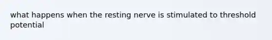 what happens when the resting nerve is stimulated to threshold potential