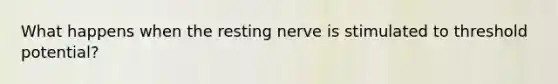 What happens when the resting nerve is stimulated to threshold potential?