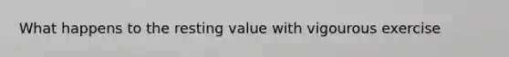 What happens to the resting value with vigourous exercise