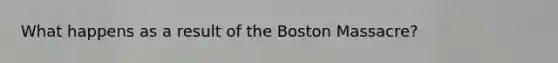 What happens as a result of the Boston Massacre?