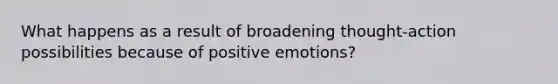 What happens as a result of broadening thought-action possibilities because of positive emotions?