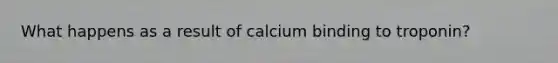 What happens as a result of calcium binding to troponin?