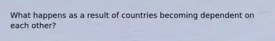 What happens as a result of countries becoming dependent on each other?