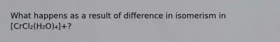 What happens as a result of difference in isomerism in [CrCl₂(H₂O)₄]+?