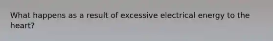 What happens as a result of excessive electrical energy to the heart?
