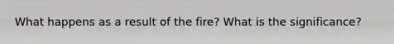 What happens as a result of the fire? What is the significance?