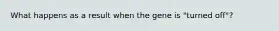 What happens as a result when the gene is "turned off"?