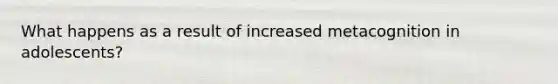 What happens as a result of increased metacognition in adolescents?