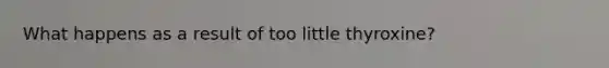 What happens as a result of too little thyroxine?