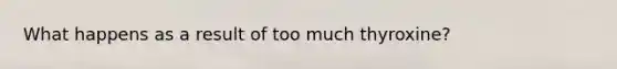 What happens as a result of too much thyroxine?