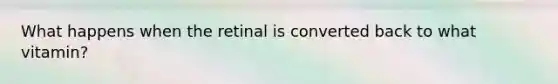 What happens when the retinal is converted back to what vitamin?