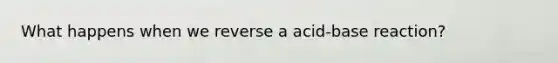 What happens when we reverse a acid-base reaction?