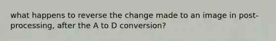 what happens to reverse the change made to an image in post-processing, after the A to D conversion?