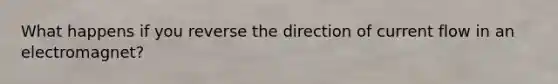 What happens if you reverse the direction of current flow in an electromagnet?