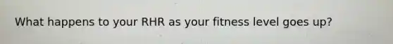 What happens to your RHR as your fitness level goes up?