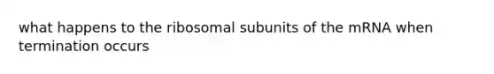 what happens to the ribosomal subunits of the mRNA when termination occurs