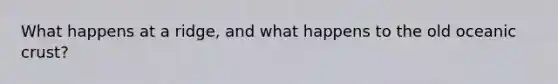 What happens at a ridge, and what happens to the old oceanic crust?