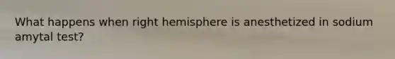 What happens when right hemisphere is anesthetized in sodium amytal test?