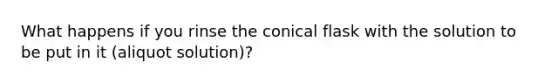 What happens if you rinse the conical flask with the solution to be put in it (aliquot solution)?