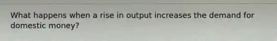 What happens when a rise in output increases the demand for domestic money?