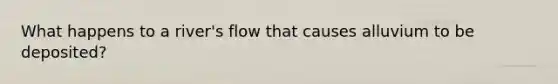 What happens to a river's flow that causes alluvium to be deposited?