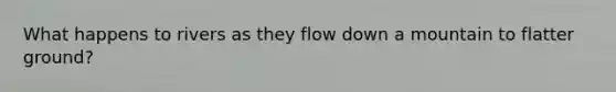 What happens to rivers as they flow down a mountain to flatter ground?