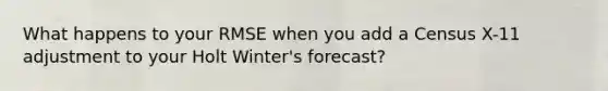 What happens to your RMSE when you add a Census X-11 adjustment to your Holt Winter's forecast?